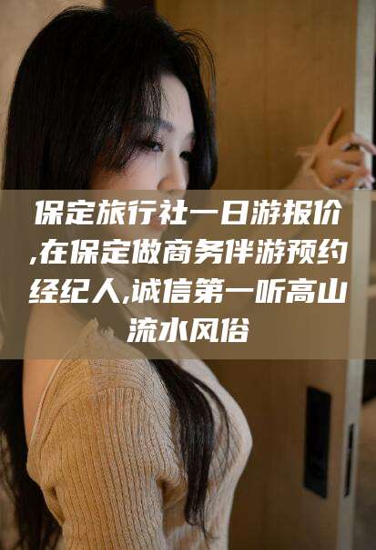 惠东保定旅行社一日游报价,在保定做商务伴游预约经纪人,诚信第一听高山流水风俗