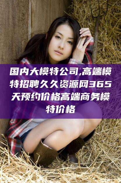 惠东国内大模特公司,高端模特招聘久久资源网365天预约价格高端商务模特价格
