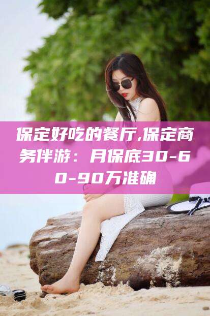 保定好吃的餐厅,保定商务伴游：月保底30-60-90万准确
