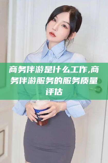 惠东商务伴游是什么工作,商务伴游服务的服务质量评估