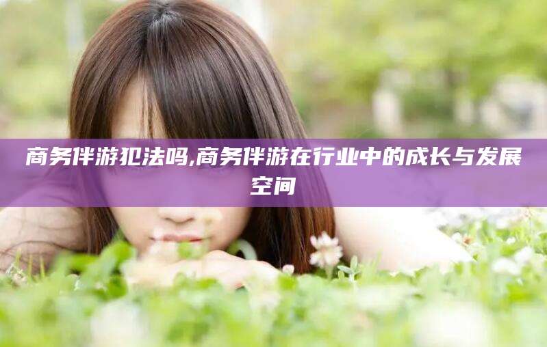 惠东商务伴游犯法吗,商务伴游在行业中的成长与发展空间