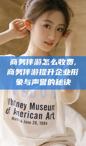 惠东商务伴游怎么收费,商务伴游提升企业形象与声誉的秘诀