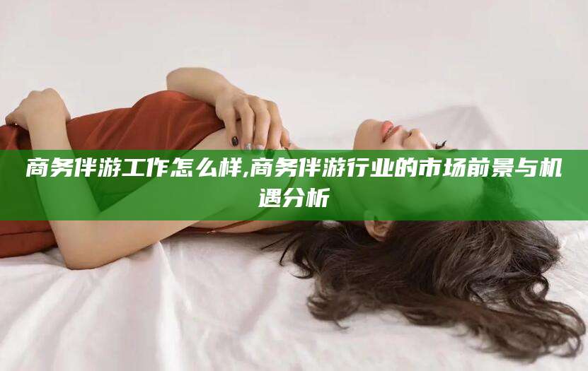 惠东商务伴游工作怎么样,商务伴游行业的市场前景与机遇分析