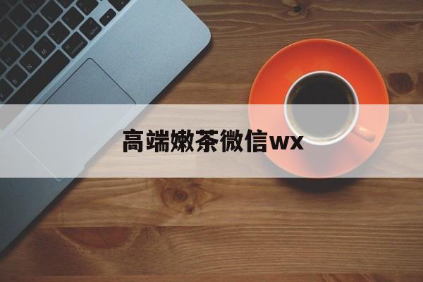 微信最新版708最新资讯（谁能告诉我哪里有惠东高端嫩茶微信wx？）