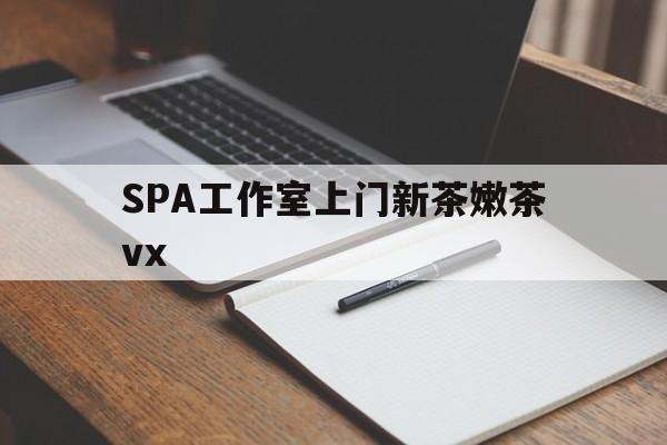 惠东广州哪里可以找约茶新茶的品茶地最新资讯（谁能告诉我哪里有惠东SPA工作室上门新茶嫩茶vx？）